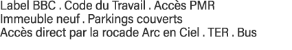 Label BBC   Code du Travail   Accès PMR Immeuble neuf   Parkings couverts Accès direct par la rocade Arc en Ciel   TE   