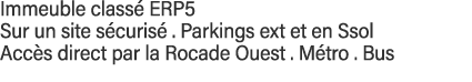 Immeuble classé ERP5  Sur un site sécurisé   Parkings ext et en Ssol  Accès direct par la Rocade Ouest   Métro   Bus 