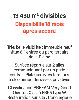 13 480 m2 divisibles Disponibilité 18 mois après accord Très belle visibilité : Immeuble neuf situé à l' entrée du pa   