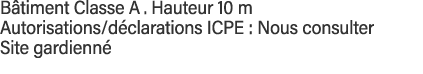 Bâtiment Classe A   Hauteur 10 m Autorisations déclarations ICPE : Nous consulter Site gardienné 