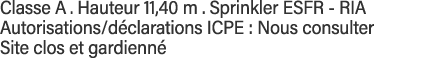 Classe A   Hauteur 11,40 m   Sprinkler ESFR - RIA Autorisations déclarations ICPE : Nous consulter Site clos et gardi   