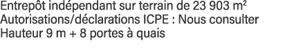 Entrepôt indépendant sur terrain de 23 903 m2 Autorisations déclarations ICPE : Nous consulter Hauteur 9 m + 8 portes   