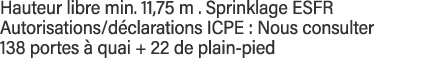 Hauteur libre min  11,75 m   Sprinklage ESFR Autorisations déclarations ICPE : Nous consulter 138 portes à quai + 22    
