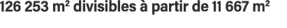 126 253 m2 divisibles à partir de 11 667 m2 