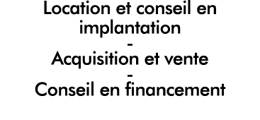 Location et conseil en implantation - Acquisition et vente - Conseil en financement
